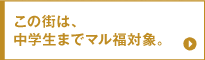 この街は、中学生までマル福対象。